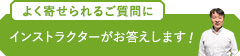 よく寄せられるご質問に インストラクターがお答えします！