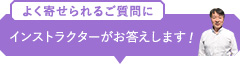 よく寄せられるご質問に インストラクターがお答えします！